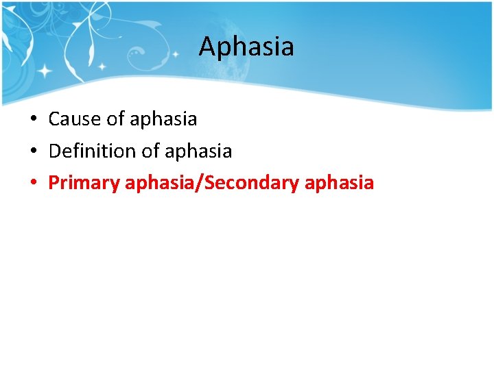 Aphasia • Cause of aphasia • Definition of aphasia • Primary aphasia/Secondary aphasia Aphasia • Cause of aphasia • Definition of aphasia • Primary aphasia/Secondary aphasia