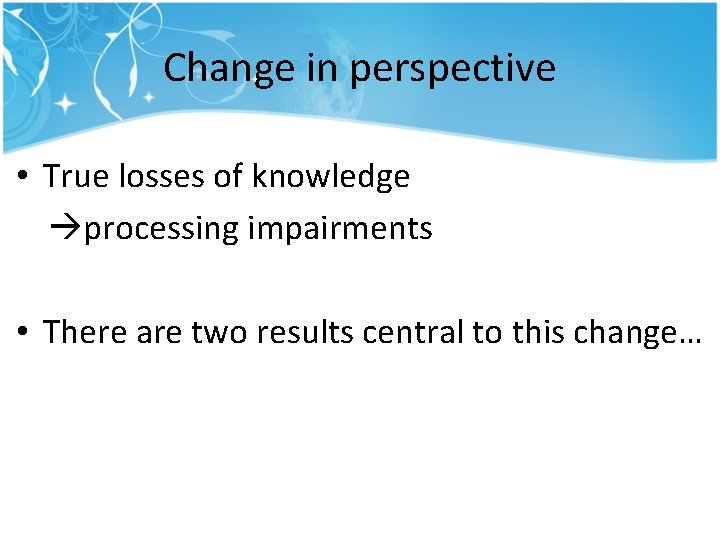 Change in perspective • True losses of knowledge processing impairments • There are two Change in perspective • True losses of knowledge processing impairments • There are two