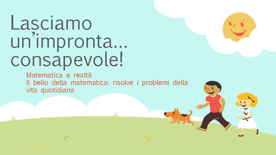 Lasciamo un’impronta… consapevole! Matematica e realtà Il bello della matematica: risolve i problemi della