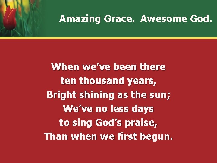 Amazing Grace. Awesome God. When we’ve been there ten thousand years, Bright shining as