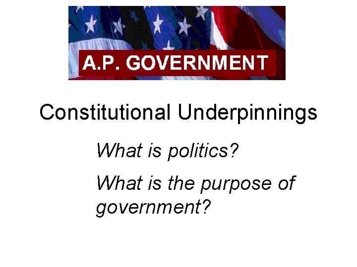 Constitutional Underpinnings What is politics? What is the purpose of government? 