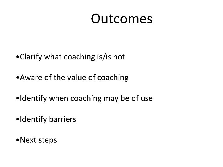 Outcomes • Clarify what coaching is/is not • Aware of the value of coaching