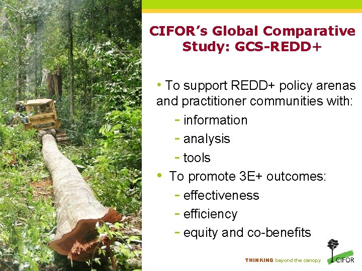 CIFOR’s Global Comparative Study: GCS-REDD+ • To support REDD+ policy arenas and practitioner communities CIFOR’s Global Comparative Study: GCS-REDD+ • To support REDD+ policy arenas and practitioner communities