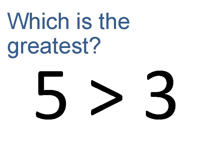 Which is the greatest? 5 > 3 