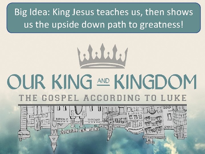 Big Idea: King Jesus teaches us, then shows us the upside down path to