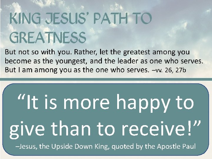 “It is more happy to give than to receive!” –Jesus, the Upside Down King,