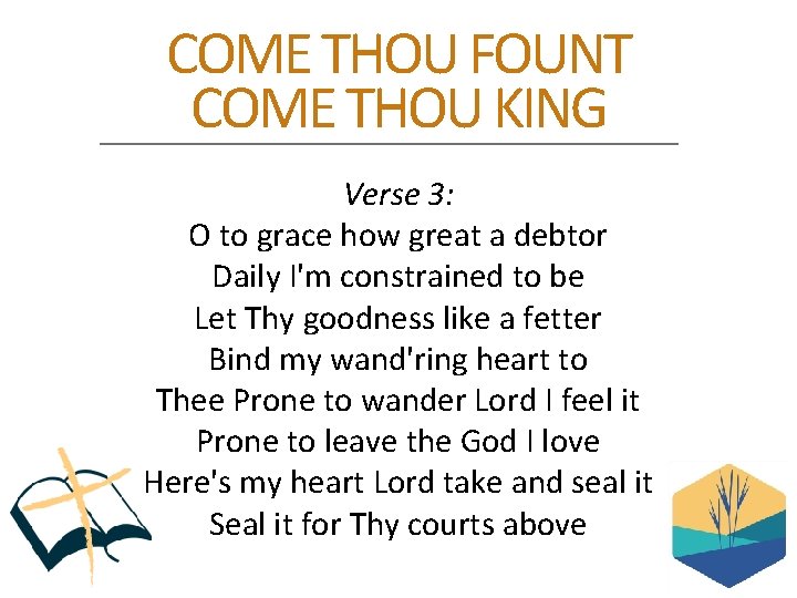 COME THOU FOUNT COME THOU KING Verse 3: O to grace how great a