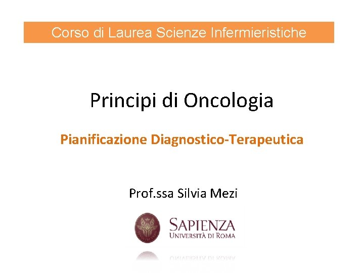 Corso di Laurea Scienze Infermieristiche Principi di Oncologia Pianificazione Diagnostico-Terapeutica Prof. ssa Silvia Mezi Corso di Laurea Scienze Infermieristiche Principi di Oncologia Pianificazione Diagnostico-Terapeutica Prof. ssa Silvia Mezi