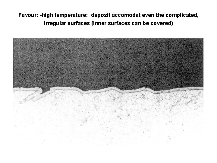 Favour: -high temperature: deposit accomodat even the complicated, irregular surfaces (inner surfaces can be