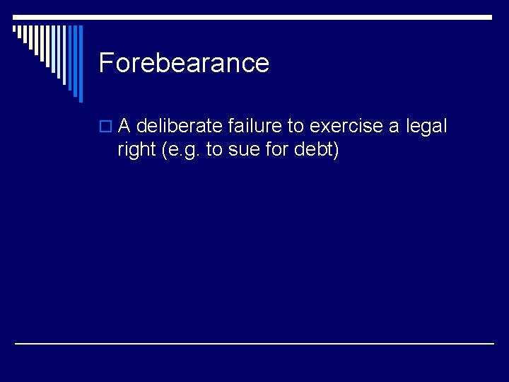 Forebearance o A deliberate failure to exercise a legal right (e. g. to sue