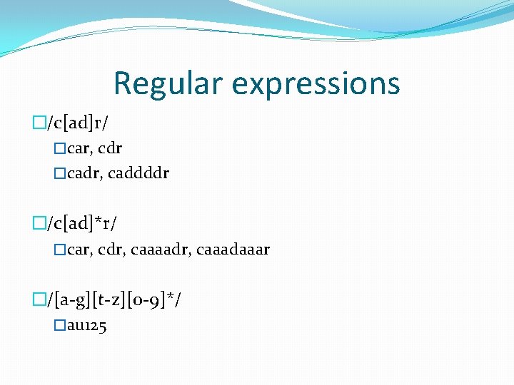 Regular expressions �/c[ad]r/ �car, cdr �cadr, caddddr �/c[ad]*r/ �car, cdr, caaaadr, caaadaaar �/[a-g][t-z][0 -9]*/