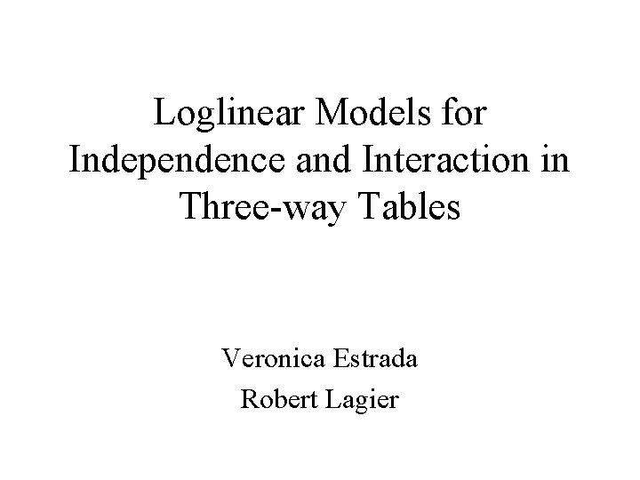 Loglinear Models for Independence and Interaction in Three-way Tables Veronica Estrada Robert Lagier 