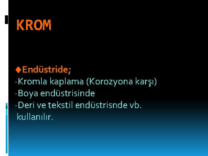 KROM Endüstride; -Kromla kaplama (Korozyona karşı) -Boya endüstrisinde -Deri ve tekstil endüstrisnde vb. kullanılır.