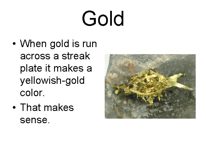 Gold • When gold is run across a streak plate it makes a yellowish-gold