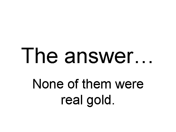 The answer… None of them were real gold. 