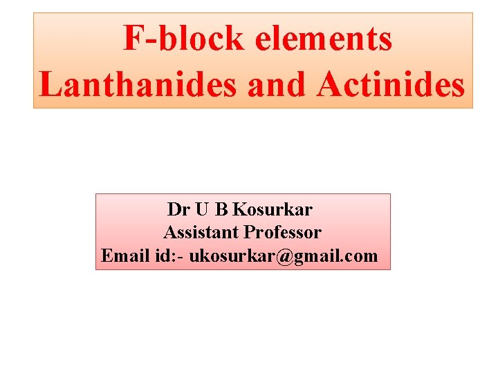 F-block elements Lanthanides and Actinides Dr U B Kosurkar Assistant Professor Email id: -
