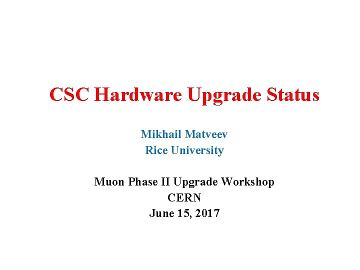 CSC Hardware Upgrade Status Mikhail Matveev Rice University Muon Phase II Upgrade Workshop CERN CSC Hardware Upgrade Status Mikhail Matveev Rice University Muon Phase II Upgrade Workshop CERN