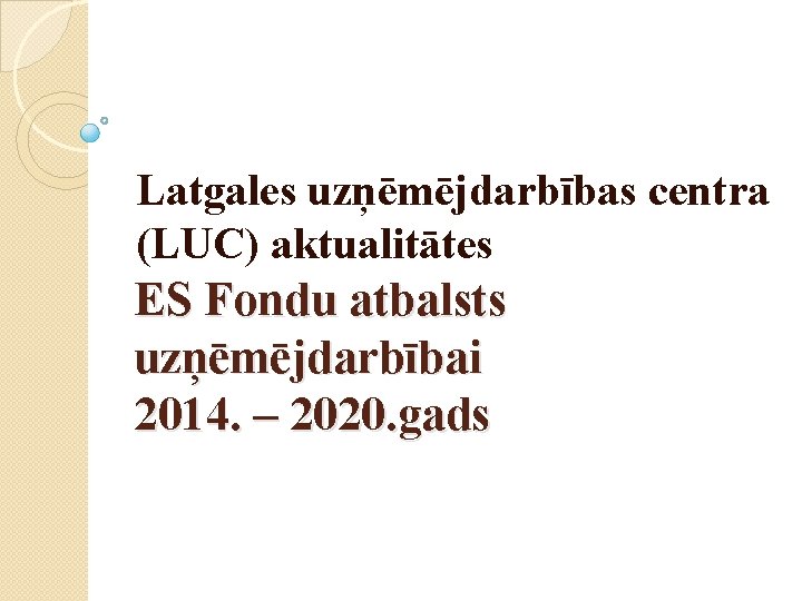 Latgales uzņēmējdarbības centra (LUC) aktualitātes ES Fondu atbalsts uzņēmējdarbībai 2014. – 2020. gads 