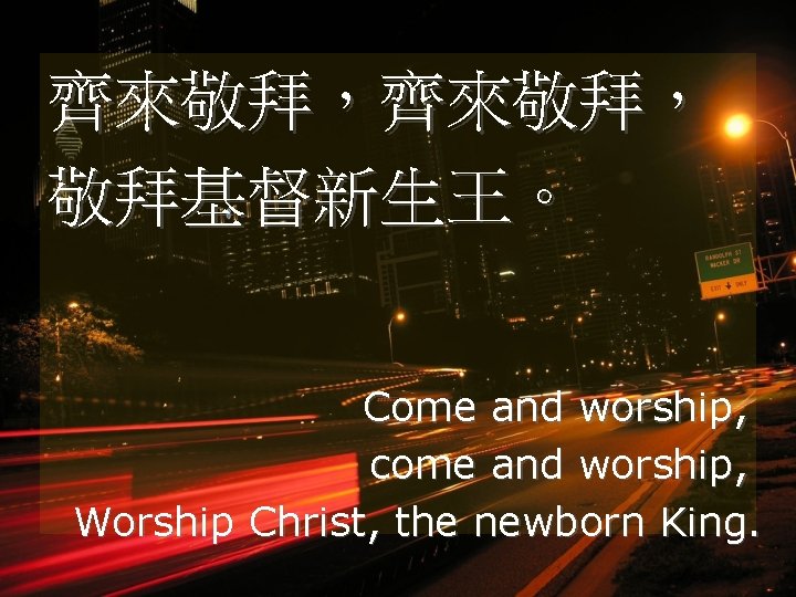 齊來敬拜， 敬拜基督新生王。 Come and worship, come and worship, Worship Christ, the newborn King. 