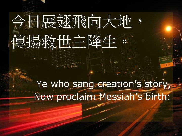 今日展翅飛向大地， 傳揚救世主降生。 Ye who sang creation’s story, Now proclaim Messiah’s birth: 