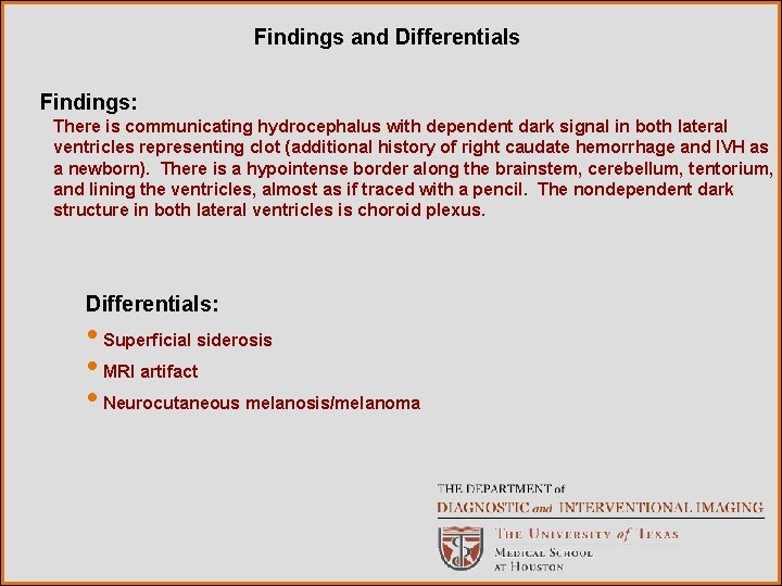 Findings and Differentials Findings: There is communicating hydrocephalus with dependent dark signal in both