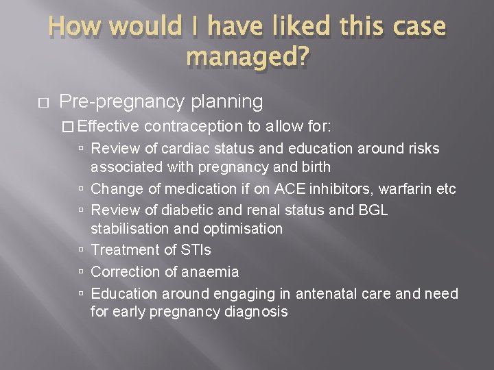 How would I have liked this case managed? � Pre-pregnancy planning � Effective contraception