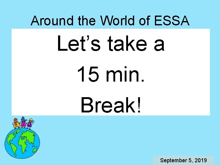 Around the World of ESSA Let’s take a 15 min. Break! September 5, 2019