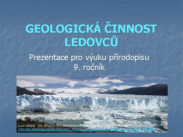 GEOLOGICKÁ ČINNOST LEDOVCŮ Prezentace pro výuku přírodopisu 9. ročník 6. 2. 2012 Luca Galuzzi, GEOLOGICKÁ ČINNOST LEDOVCŮ Prezentace pro výuku přírodopisu 9. ročník 6. 2. 2012 Luca Galuzzi,