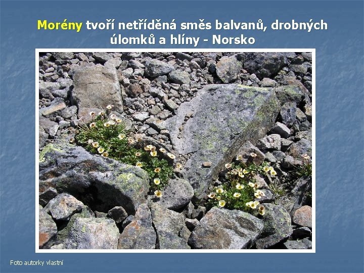 Morény tvoří netříděná směs balvanů, drobných úlomků a hlíny - Norsko Foto autorky vlastní Morény tvoří netříděná směs balvanů, drobných úlomků a hlíny - Norsko Foto autorky vlastní
