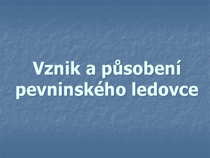 Vznik a působení pevninského ledovce Vznik a působení pevninského ledovce