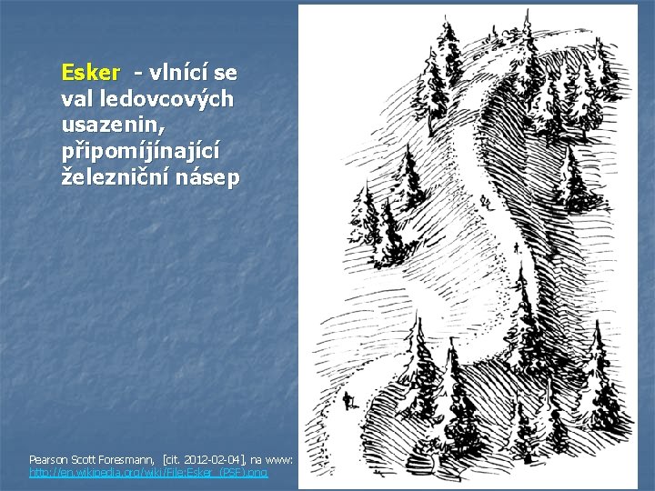 Esker - vlnící se val ledovcových usazenin, připomíjínající železniční násep Pearson Scott Foresmann, [cit. Esker - vlnící se val ledovcových usazenin, připomíjínající železniční násep Pearson Scott Foresmann, [cit.
