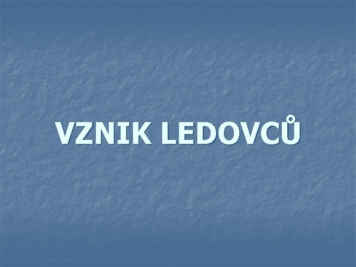VZNIK LEDOVCŮ VZNIK LEDOVCŮ