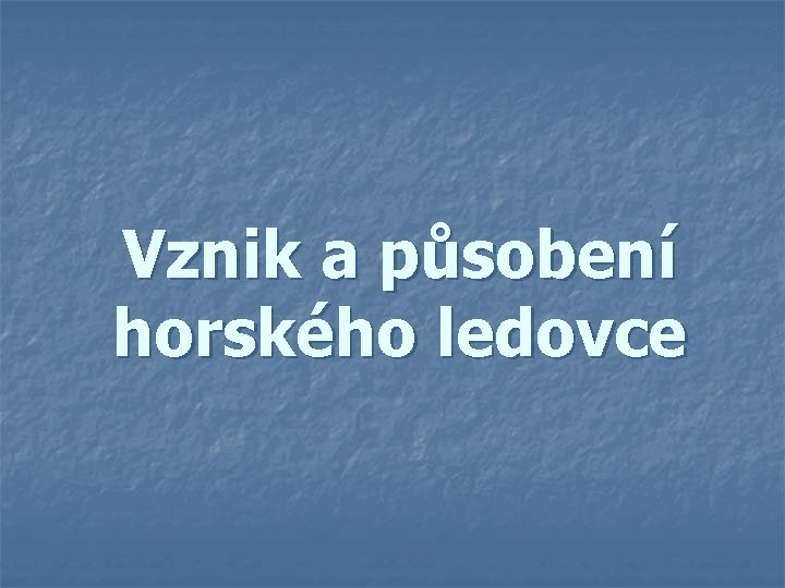 Vznik a působení horského ledovce Vznik a působení horského ledovce