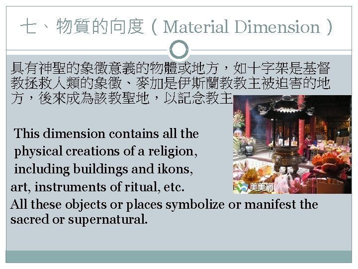 七、物質的向度（Material Dimension） 具有神聖的象徵意義的物體或地方，如十字架是基督 教拯救人類的象徵、麥加是伊斯蘭教教主被迫害的地 方，後來成為該教聖地，以記念教主。 This dimension contains all the physical creations of a