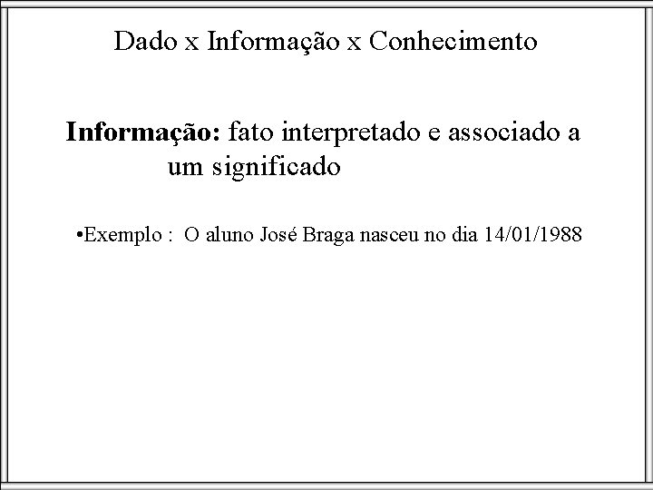 Dado x Informação x Conhecimento Informação: fato interpretado e associado a um significado •