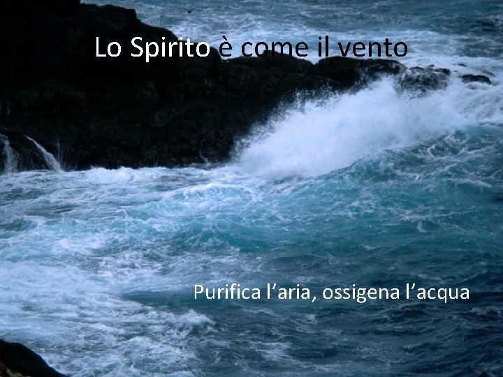 Lo Spirito è come il vento Purifica l’aria, ossigena l’acqua 