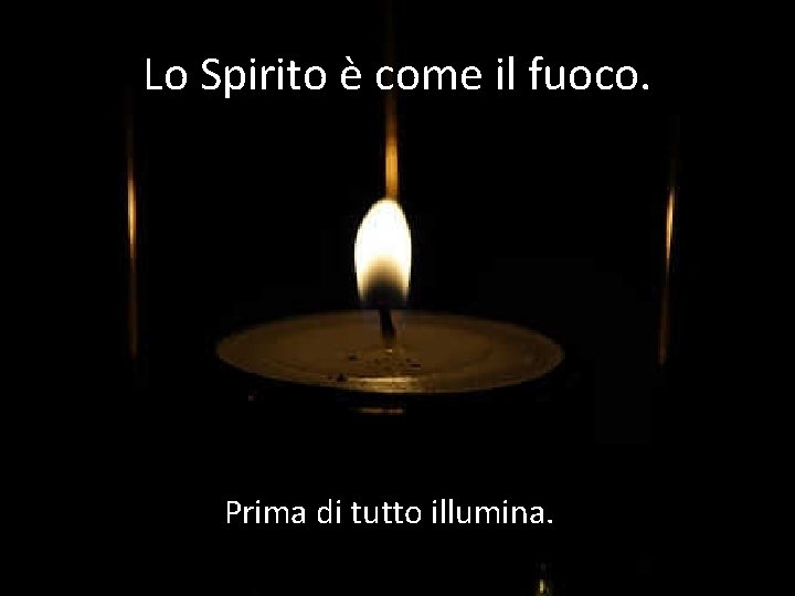 Lo Spirito è come il fuoco. Prima di tutto illumina. 