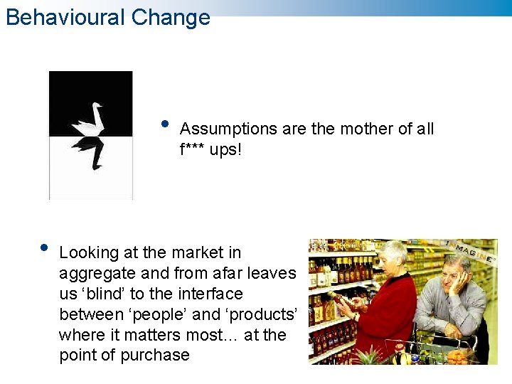 Behavioural Change • • Assumptions are the mother of all f*** ups! Looking at