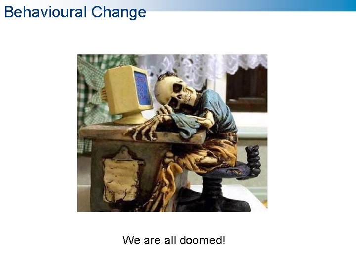 Behavioural Change We are all doomed! 