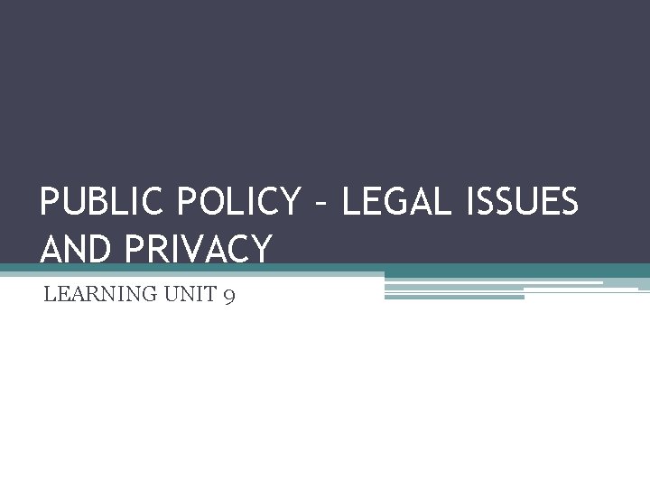 PUBLIC POLICY – LEGAL ISSUES AND PRIVACY LEARNING UNIT 9 