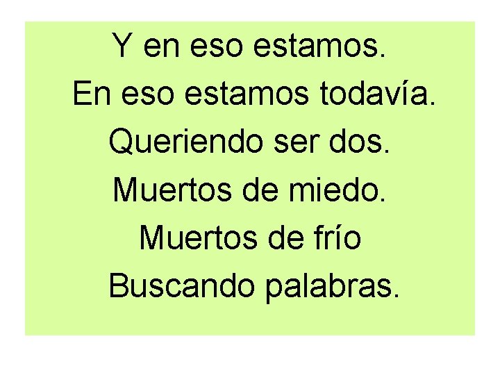 Y en eso estamos. En eso estamos todavía. Queriendo ser dos. Muertos de miedo.