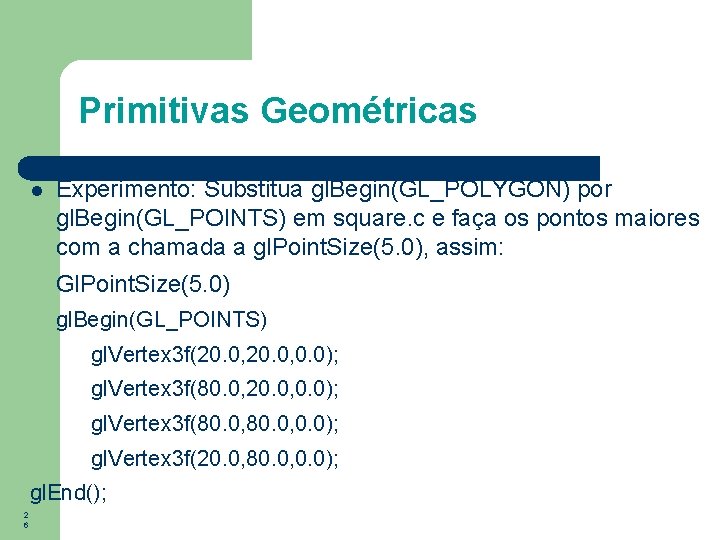 Primitivas Geométricas Experimento: Substitua gl. Begin(GL_POLYGON) por gl. Begin(GL_POINTS) em square. c e faça