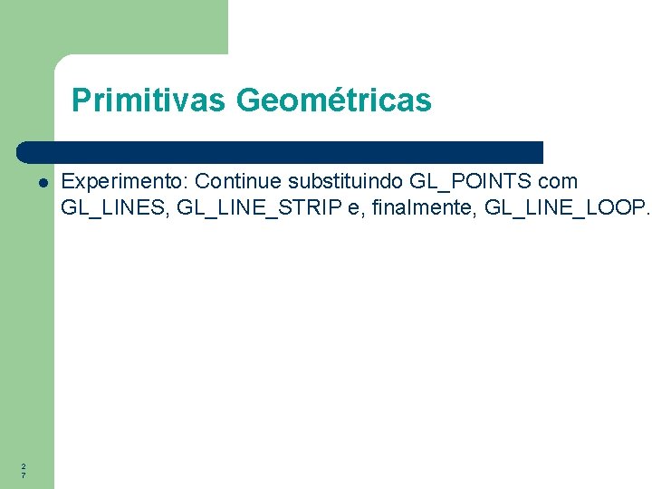 Primitivas Geométricas 2 7 Experimento: Continue substituindo GL_POINTS com GL_LINES, GL_LINE_STRIP e, finalmente, GL_LINE_LOOP.
