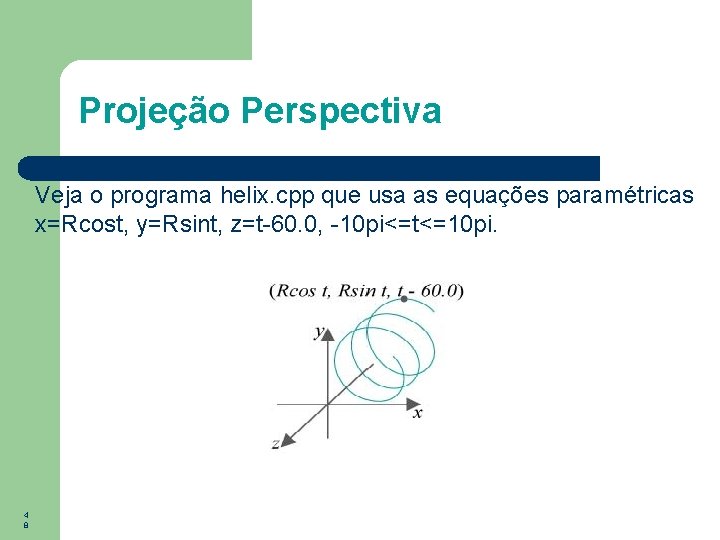 Projeção Perspectiva Veja o programa helix. cpp que usa as equações paramétricas x=Rcost, y=Rsint,