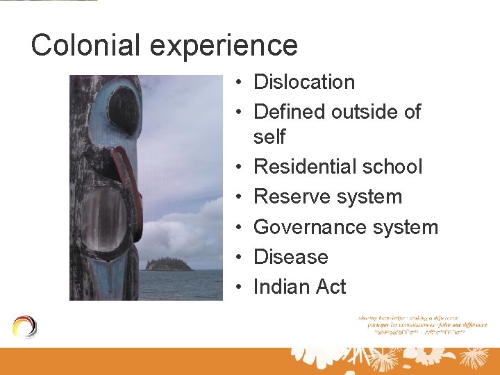 Colonial experience • Dislocation • Defined outside of self • Residential school • Reserve