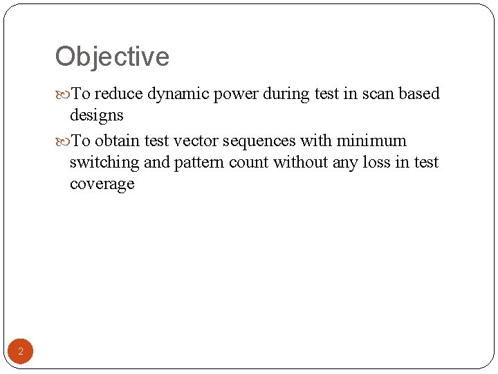 Objective To reduce dynamic power during test in scan based designs To obtain test