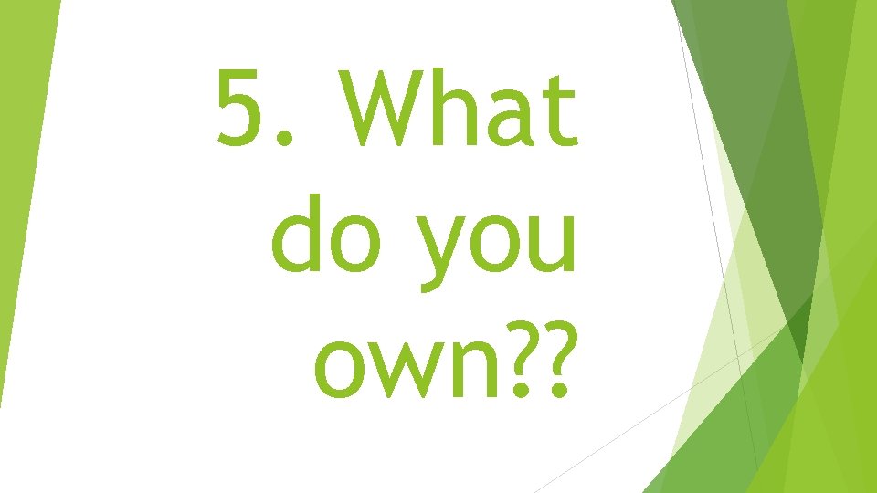 5. What do you own? ? 