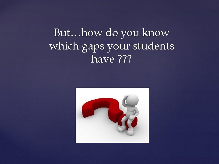 But…how do you know which gaps your students have ? ? ? 