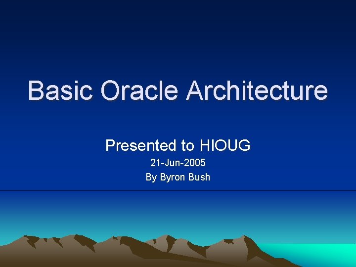Basic Oracle Architecture Presented to HIOUG 21 -Jun-2005 By Byron Bush 