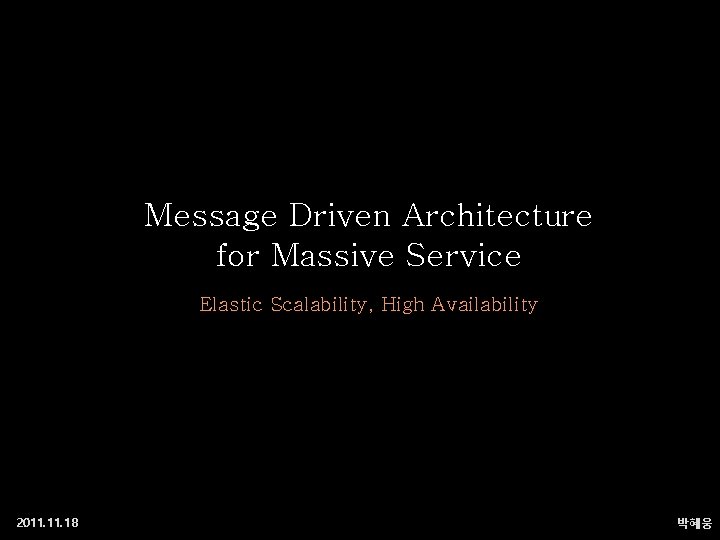 Message Driven Architecture for Massive Service Elastic Scalability, High Availability 2011. 18 박혜웅 